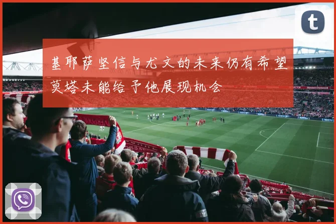 基耶萨坚信与尤文的未来仍有希望莫塔未能给予他展现机会