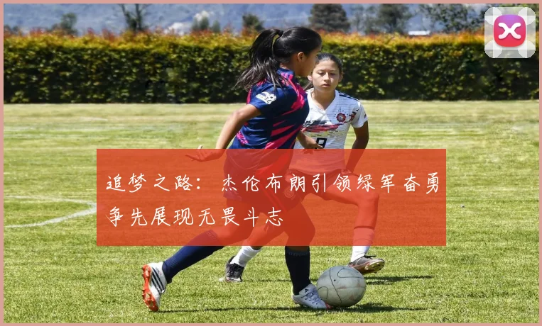 追梦之路：杰伦布朗引领绿军奋勇争先展现无畏斗志