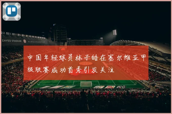 中国年轻球员林子皓在塞尔维亚甲级联赛成功首秀引发关注