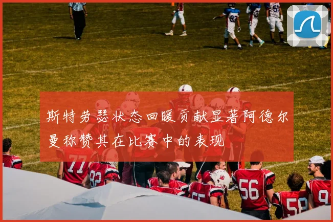 斯特劳瑟状态回暖贡献显著阿德尔曼称赞其在比赛中的表现
