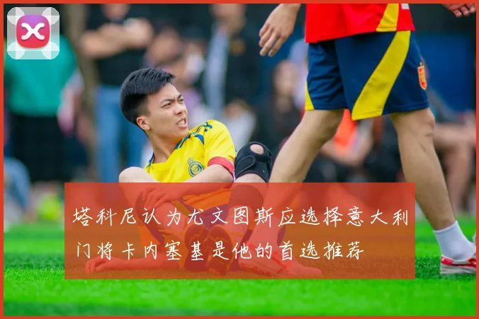 塔科尼认为尤文图斯应选择意大利门将卡内塞基是他的首选推荐