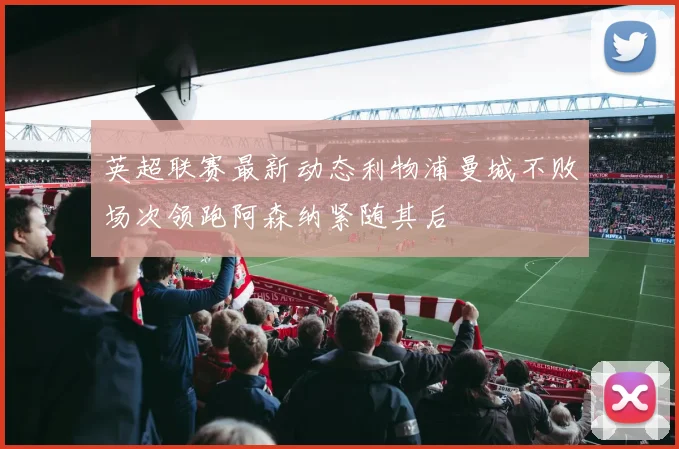 英超联赛最新动态利物浦曼城不败场次领跑阿森纳紧随其后