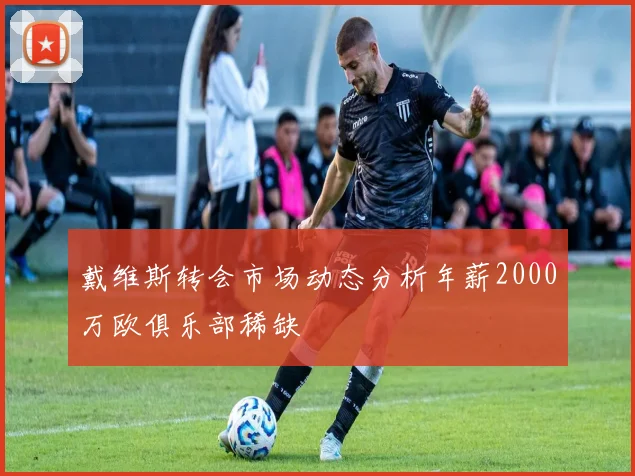 戴维斯转会市场动态分析年薪2000万欧俱乐部稀缺