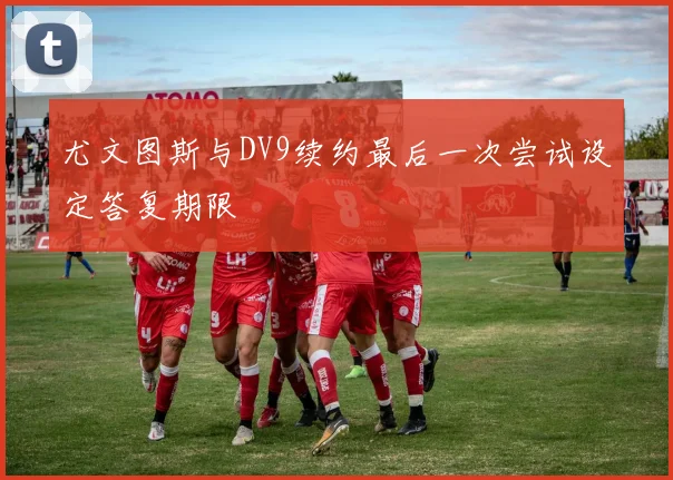 尤文图斯与DV9续约最后一次尝试设定答复期限