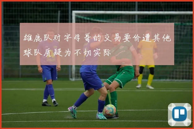 雄鹿队对字母哥的交易要价遭其他球队质疑为不切实际