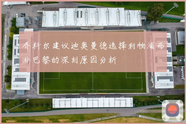 乔科尔建议迪奥曼德选择利物浦而非巴黎的深刻原因分析