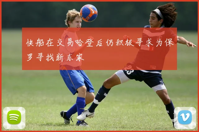 快船在交易哈登后仍积极寻求为保罗寻找新东家