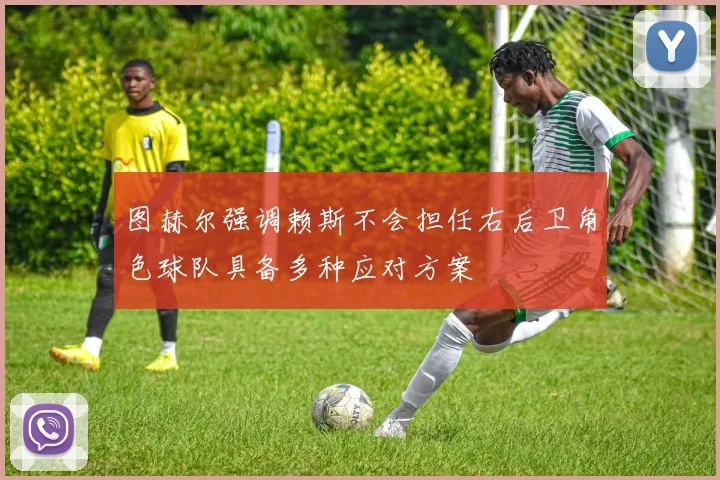图赫尔强调赖斯不会担任右后卫角色球队具备多种应对方案