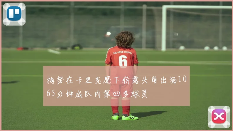 梅努在卡里克麾下崭露头角出场1065分钟成队内第四多球员