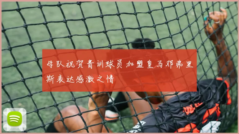 母队祝贺青训球员加盟皇马邓弗里斯表达感激之情