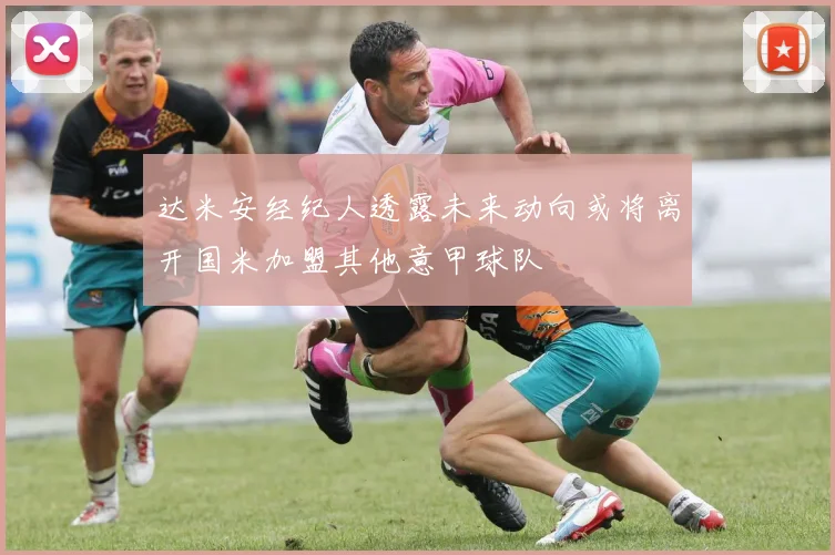 达米安经纪人透露未来动向或将离开国米加盟其他意甲球队
