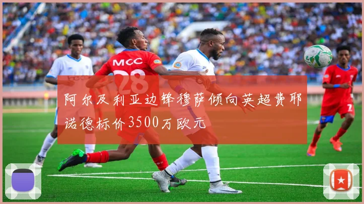 阿尔及利亚边锋穆萨倾向英超费耶诺德标价3500万欧元