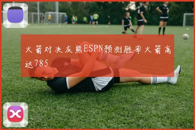 火箭对决灰熊ESPN预测胜率火箭高达785