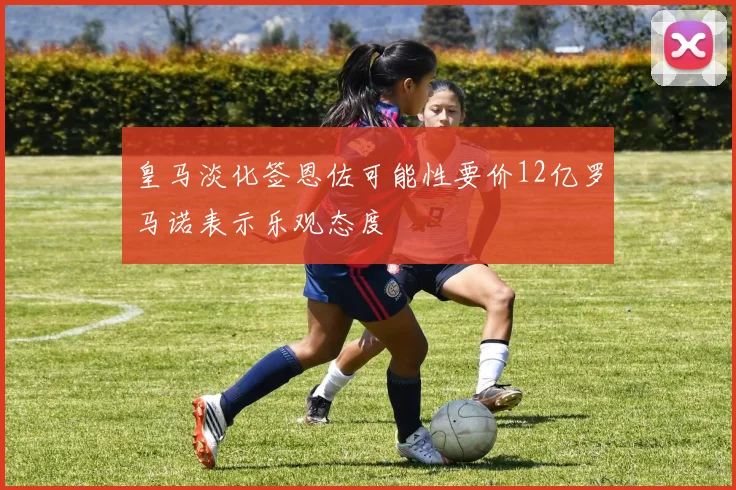 皇马淡化签恩佐可能性要价12亿罗马诺表示乐观态度