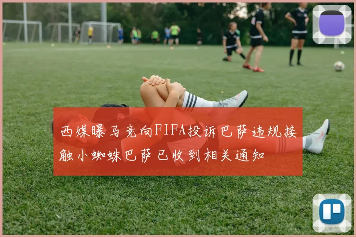 西媒曝马竞向FIFA投诉巴萨违规接触小蜘蛛巴萨已收到相关通知